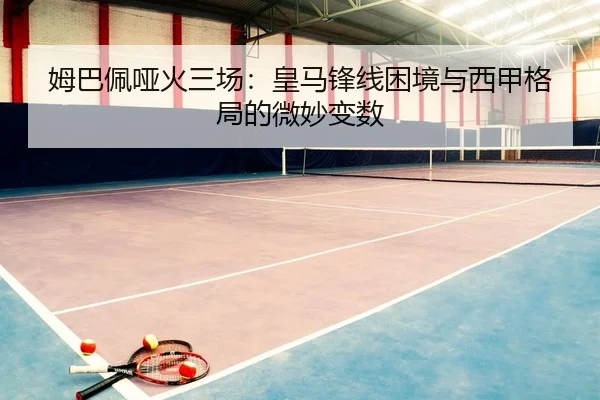 姆巴佩哑火三场：皇马锋线困境与西甲格局的微妙变数